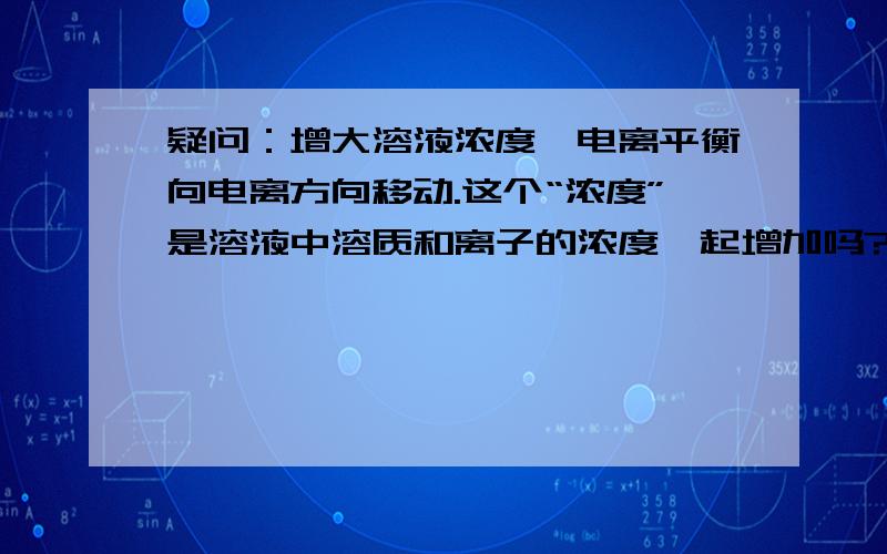 疑问：增大溶液浓度,电离平衡向电离方向移动.这个“浓度”是溶液中溶质和离子的浓度一起增加吗?还是只增加溶质的浓度?如果同时同样增大溶液中溶质和离子的浓度,类比于增大气体浓度