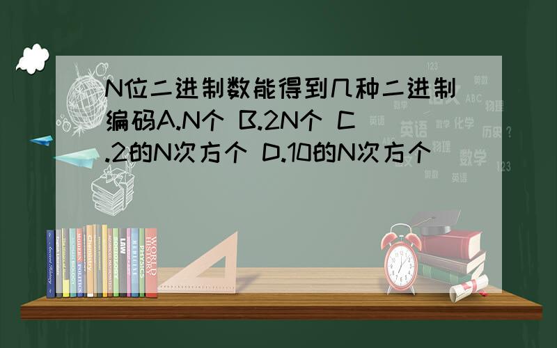 N位二进制数能得到几种二进制编码A.N个 B.2N个 C.2的N次方个 D.10的N次方个