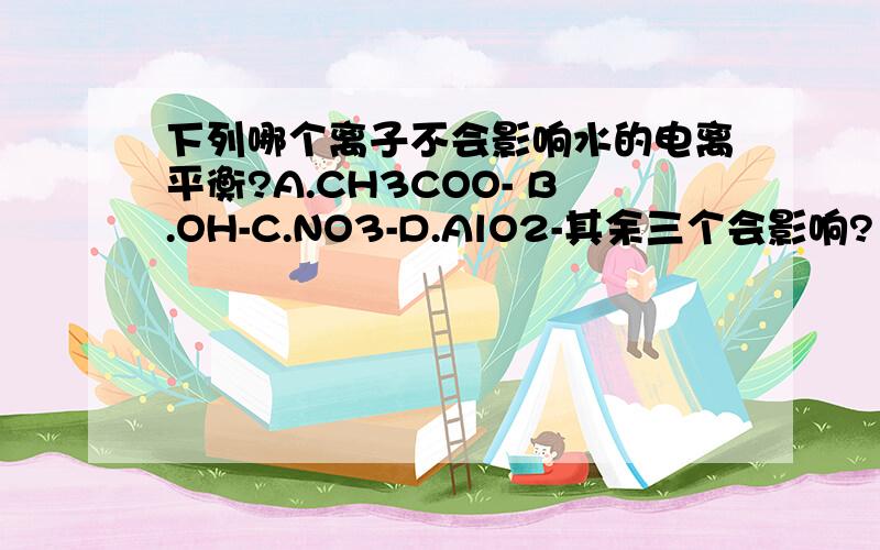 下列哪个离子不会影响水的电离平衡?A.CH3COO- B.OH-C.NO3-D.AlO2-其余三个会影响?