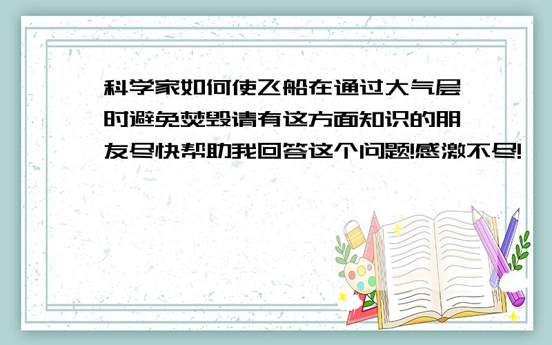 科学家如何使飞船在通过大气层时避免焚毁请有这方面知识的朋友尽快帮助我回答这个问题!感激不尽!