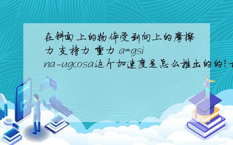 在斜面上的物体受到向上的摩擦力 支持力 重力 a=gsina-ugcosa这个加速度是怎么推出的的?求赐教咯···