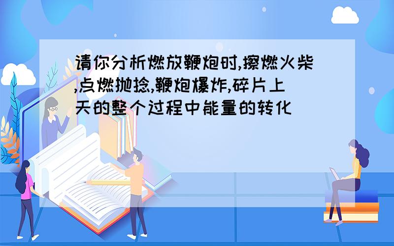 请你分析燃放鞭炮时,擦燃火柴,点燃抛捻,鞭炮爆炸,碎片上天的整个过程中能量的转化