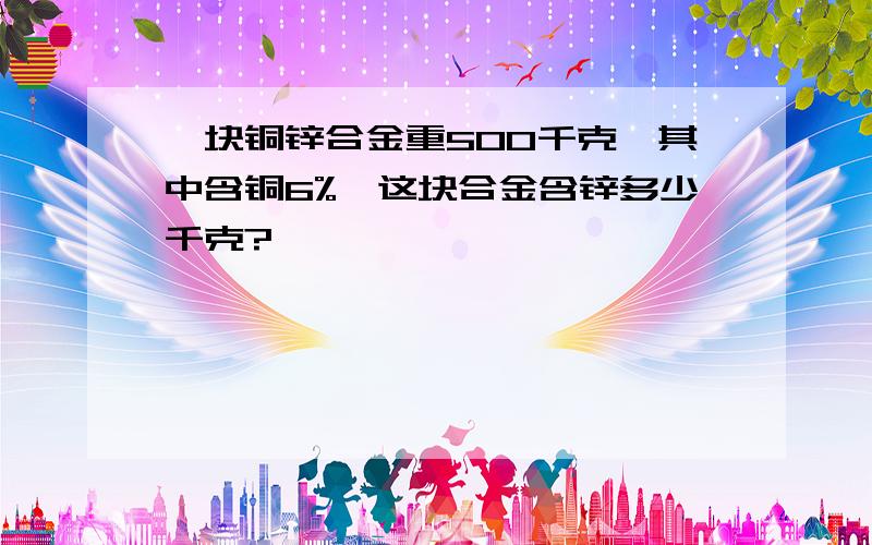 一块铜锌合金重500千克,其中含铜6%,这块合金含锌多少千克?