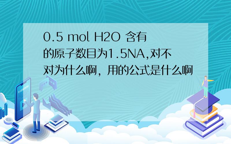 0.5 mol H2O 含有的原子数目为1.5NA,对不对为什么啊，用的公式是什么啊