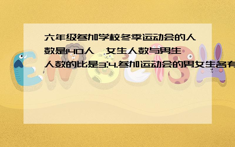 六年级参加学校冬季运动会的人数是140人,女生人数与男生人数的比是3:4.参加运动会的男女生各有多少人?