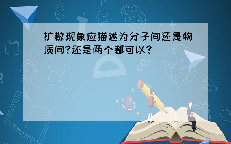 扩散现象应描述为分子间还是物质间?还是两个都可以?