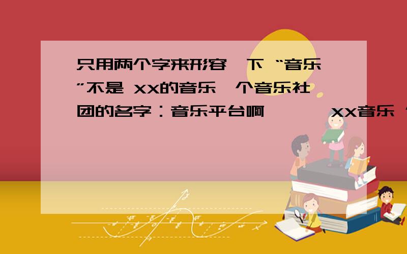 只用两个字来形容一下 “音乐”不是 XX的音乐一个音乐社团的名字：音乐平台啊``` XX音乐 什么的