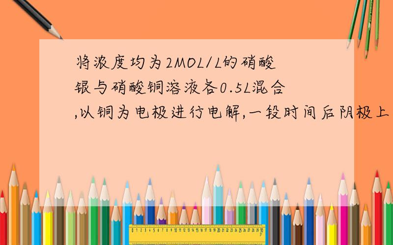 将浓度均为2MOL/L的硝酸银与硝酸铜溶液各0.5L混合,以铜为电极进行电解,一段时间后阴极上有1.6克铜析出.求,溶液中铜离子的浓度为多少.说明一下原理.