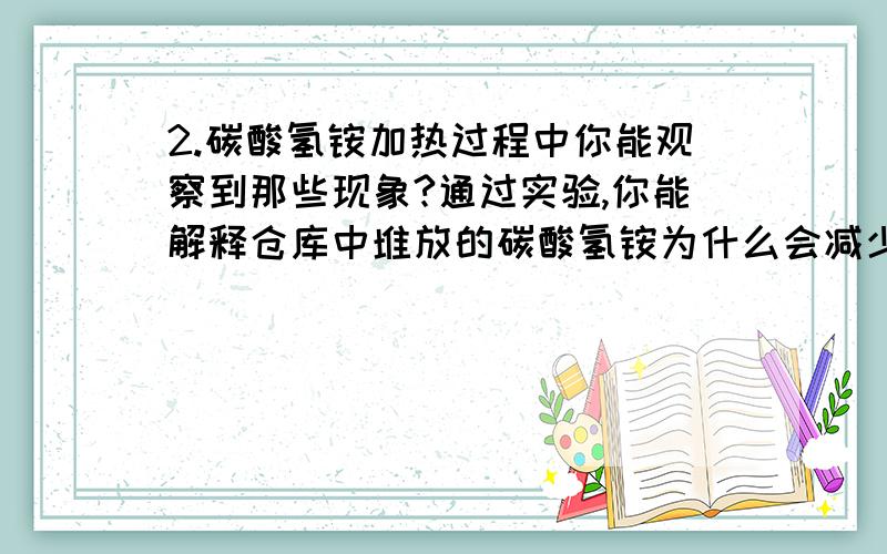 2.碳酸氢铵加热过程中你能观察到那些现象?通过实验,你能解释仓库中堆放的碳酸氢铵为什么会减少?