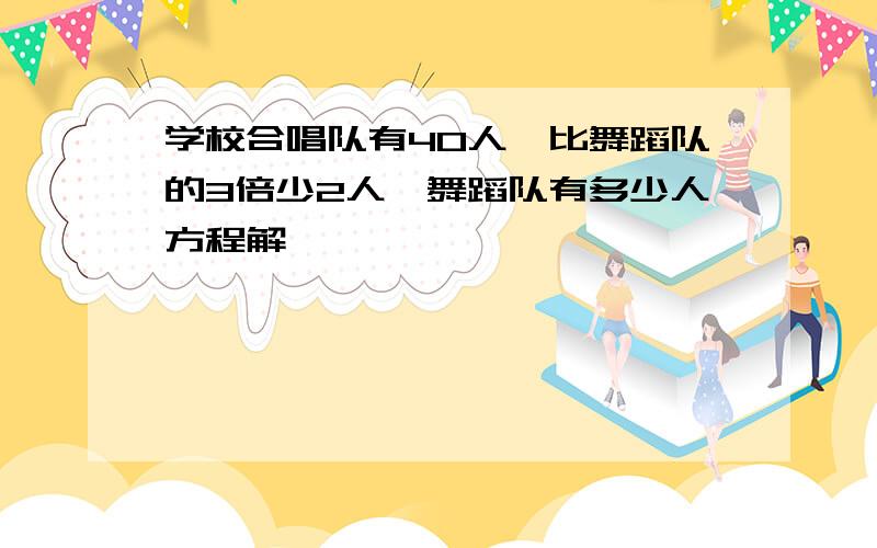 学校合唱队有40人,比舞蹈队的3倍少2人,舞蹈队有多少人方程解