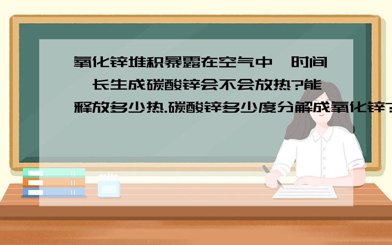 氧化锌堆积暴露在空气中,时间一长生成碳酸锌会不会放热?能释放多少热.碳酸锌多少度分解成氧化锌?如题?别外氯化锌和氟化锌暴露在空气中会转化成什么?