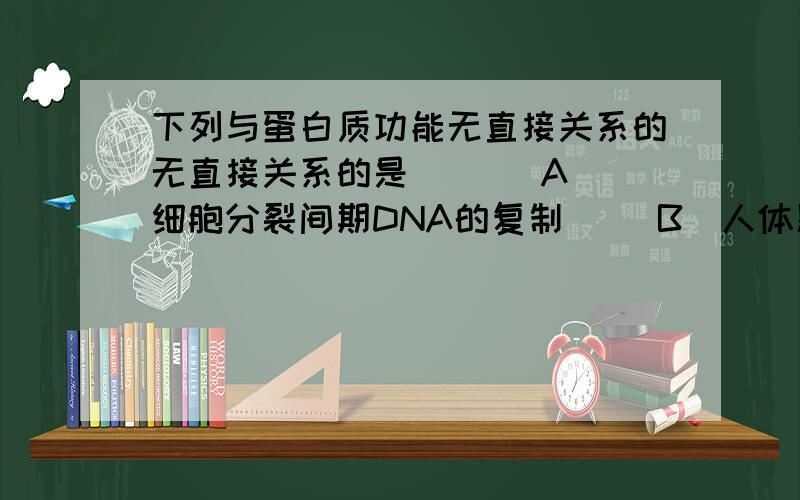 下列与蛋白质功能无直接关系的无直接关系的是 （ ） A．细胞分裂间期DNA的复制　　 B．人体肺泡中的O2被运C．植物细胞质壁分离及复原　　　　 D．胰岛素降低血糖浓度,为什么选C,B为什么