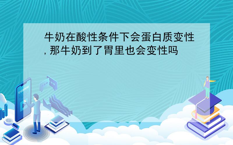 牛奶在酸性条件下会蛋白质变性,那牛奶到了胃里也会变性吗