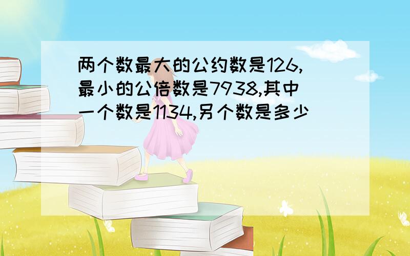 两个数最大的公约数是126,最小的公倍数是7938,其中一个数是1134,另个数是多少