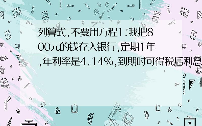 列算式,不要用方程1.我把800元的钱存入银行,定期1年,年利率是4.14%,到期时可得税后利息（ ）元.2.王老师将50000元存入银行,定期1年,年利率为4.14%,到期后将税后利息用于资助班内9名学生,每名