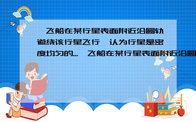 一飞船在某行星表面附近沿圆轨道绕该行星飞行,认为行星是密度均匀的...一飞船在某行星表面附近沿圆轨道绕该行星飞行,认为行星是密度均匀的球体,要确定该行星的密度,只需要测量 A飞船