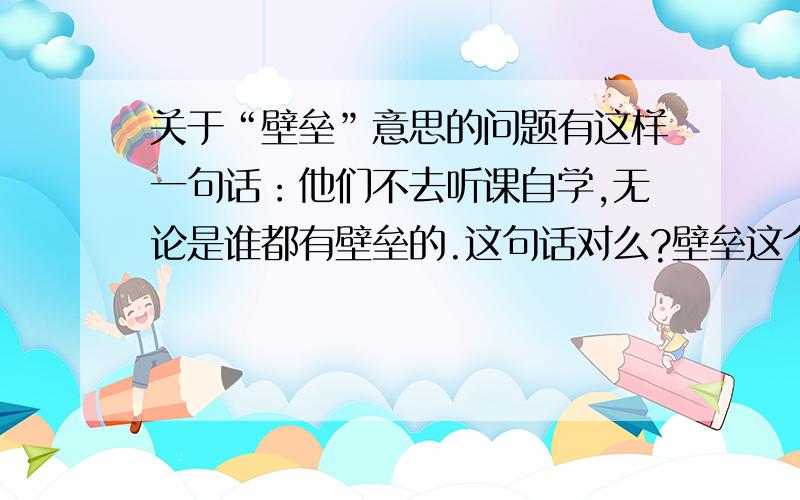 关于“壁垒”意思的问题有这样一句话：他们不去听课自学,无论是谁都有壁垒的.这句话对么?壁垒这个词能这么用么?