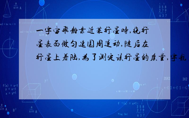 一宇宙飞船靠近某行星时,绕行星表面做匀速圆周运动,随后在行星上着陆,为了测定该行星的质量,宇航员带有停表、天平、弹簧秤、水银气压计、质量为m的钩码⑴请为他设计一个可行的测定