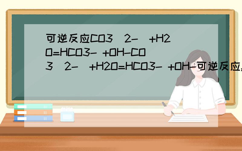 可逆反应CO3(2-)+H2O=HCO3- +OH-CO3(2-)+H2O=HCO3- +OH-可逆反应,如果在H2CO3溶液中存在此平衡,平衡时,加入CO2,平衡向正反应移动为什么答案上说CO2会和OH-反应 但是CO2溶于溶液后,也会和H2O反应,应该是向