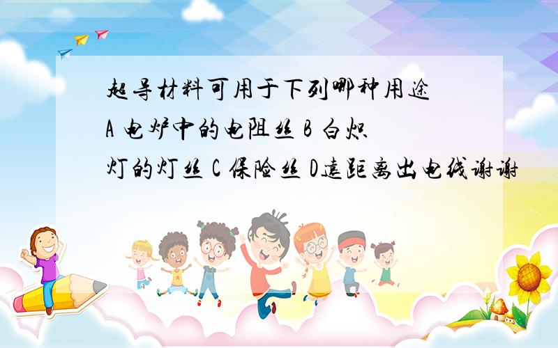 超导材料可用于下列哪种用途 A 电炉中的电阻丝 B 白炽灯的灯丝 C 保险丝 D远距离出电线谢谢