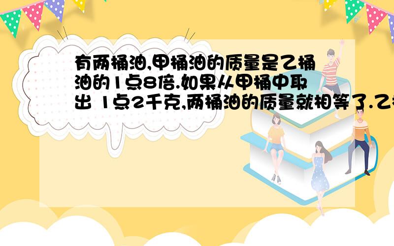 有两桶油,甲桶油的质量是乙桶油的1点8倍.如果从甲桶中取出 1点2千克,两桶油的质量就相等了.乙桶有x千克.请问怎样列方程解答?