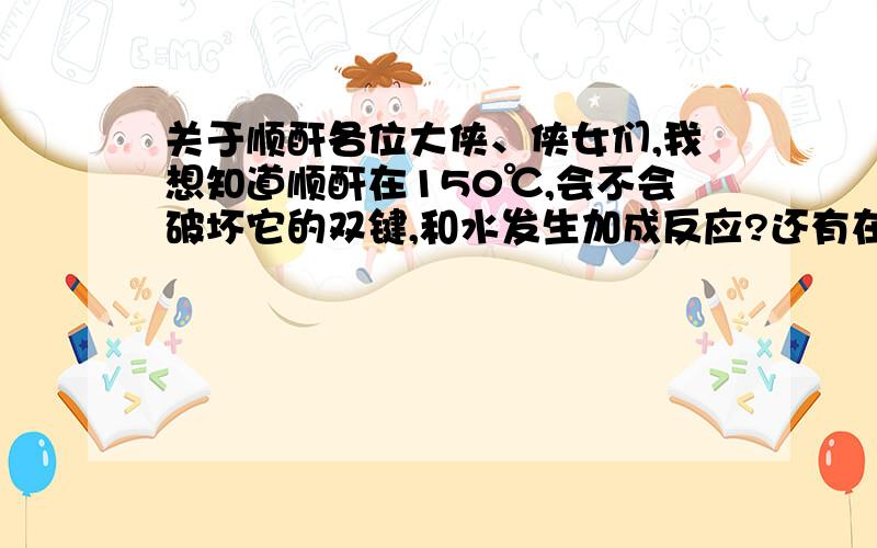 关于顺酐各位大侠、侠女们,我想知道顺酐在150℃,会不会破坏它的双键,和水发生加成反应?还有在顺酐参加的脂化反应中加入阻聚剂：对苯二酚,怎么样能在反应后彻底去除阻聚剂?小弟分薄,愿