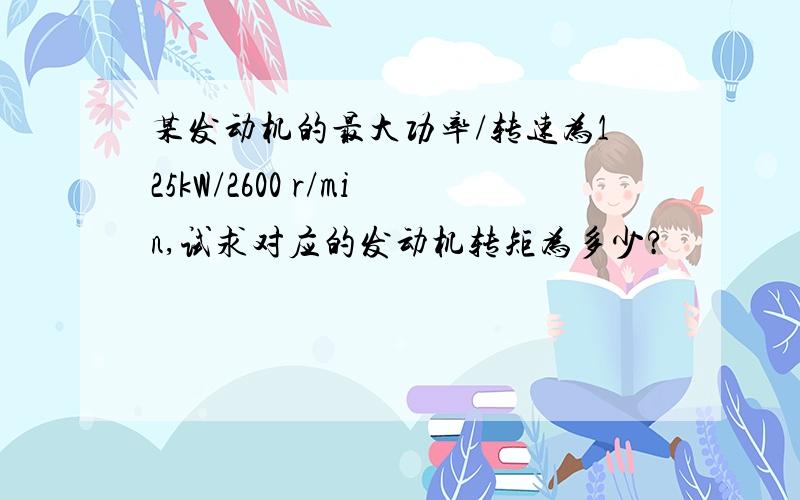 某发动机的最大功率/转速为125kW/2600 r/min,试求对应的发动机转矩为多少?