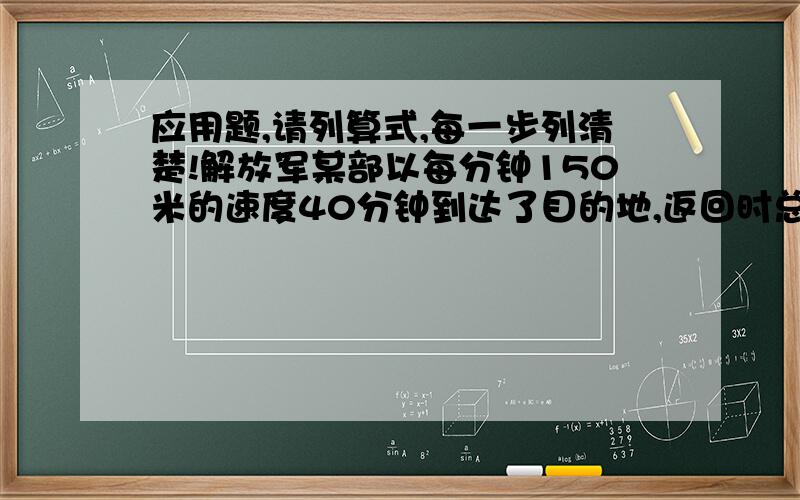 应用题,请列算式,每一步列清楚!解放军某部以每分钟150米的速度40分钟到达了目的地,返回时总部要求25分钟必须赶回营地,他们每分钟应提速多少米?