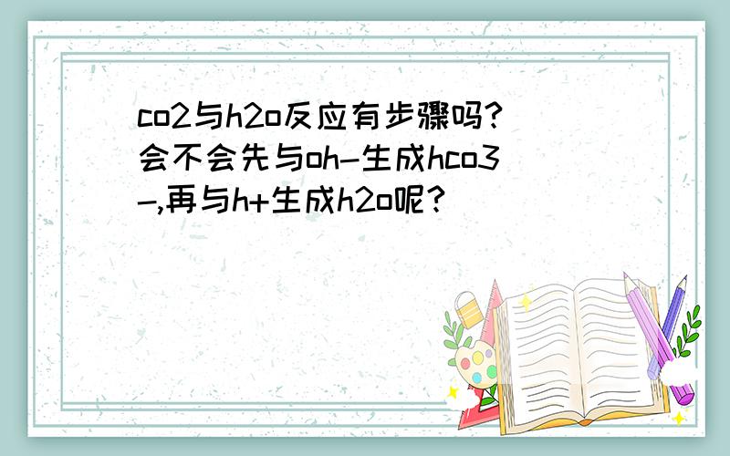 co2与h2o反应有步骤吗?会不会先与oh-生成hco3-,再与h+生成h2o呢?