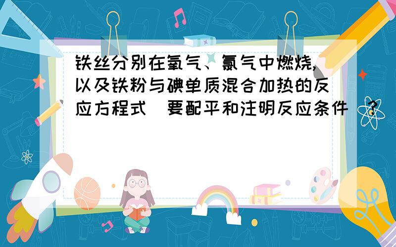 铁丝分别在氧气、氯气中燃烧,以及铁粉与碘单质混合加热的反应方程式（要配平和注明反应条件）?