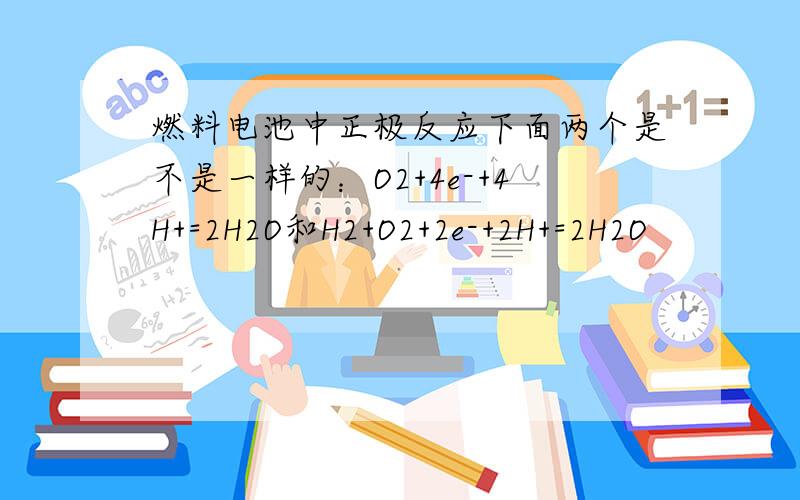 燃料电池中正极反应下面两个是不是一样的：O2+4e-+4H+=2H2O和H2+O2+2e-+2H+=2H2O