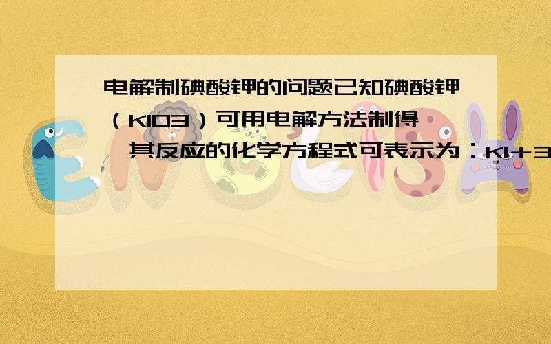 电解制碘酸钾的问题已知碘酸钾（KIO3）可用电解方法制得,其反应的化学方程式可表示为：KI＋3H2O 通直流电 KIO3＋H2↑ .以下叙述错误的是………………（ ）（A）以石墨为阴极、不锈钢为阳