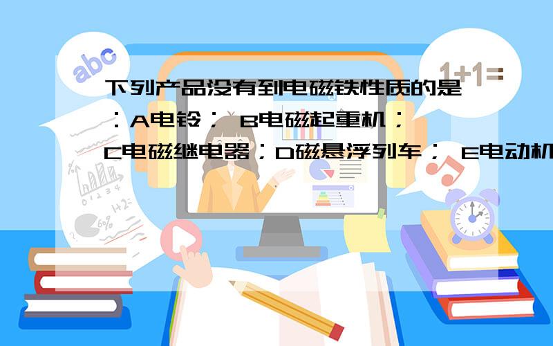 下列产品没有到电磁铁性质的是：A电铃； B电磁起重机； C电磁继电器；D磁悬浮列车； E电动机