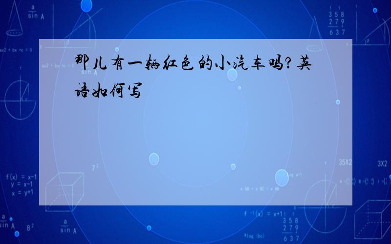 那儿有一辆红色的小汽车吗?英语如何写