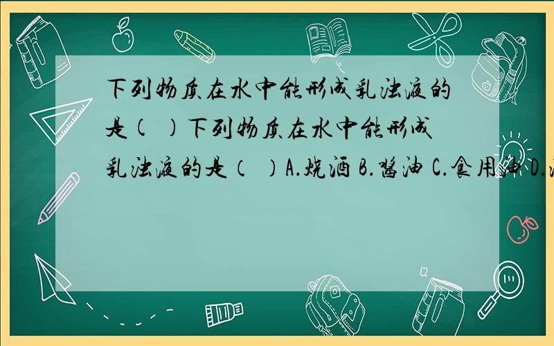 下列物质在水中能形成乳浊液的是( )下列物质在水中能形成乳浊液的是（ ）A．烧酒 B．酱油 C．食用油 D．淀粉