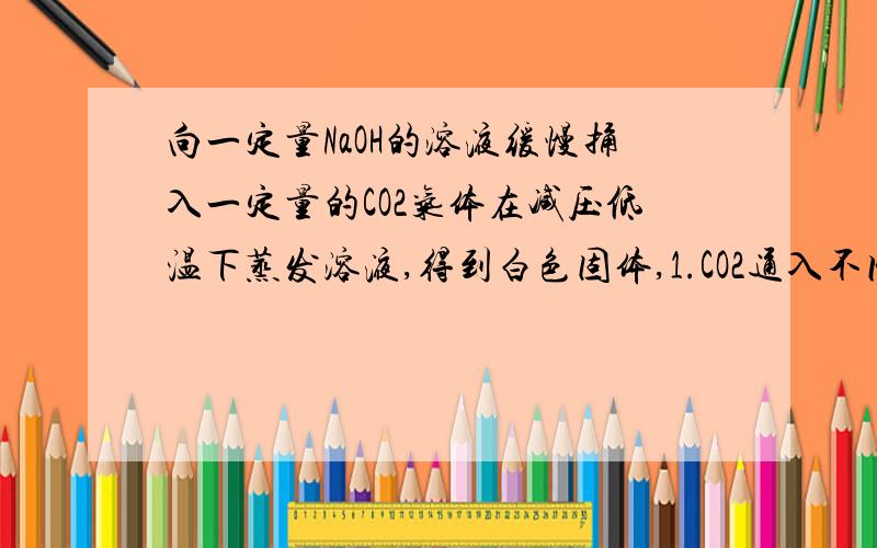 向一定量NaOH的溶液缓慢捅入一定量的CO2气体在减压低温下蒸发溶液,得到白色固体,1.CO2通入不同的量,得到白色固体也不同,试推断有几种可能,2.若通入CO2气体为2.24L(标准状况下)得到9.5g白色固