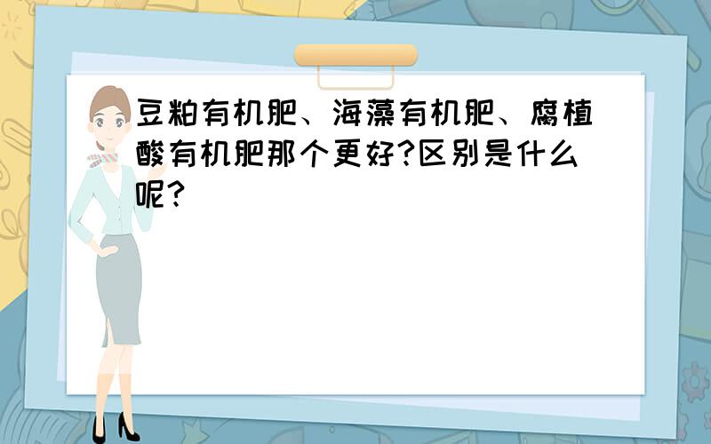 豆粕有机肥、海藻有机肥、腐植酸有机肥那个更好?区别是什么呢?