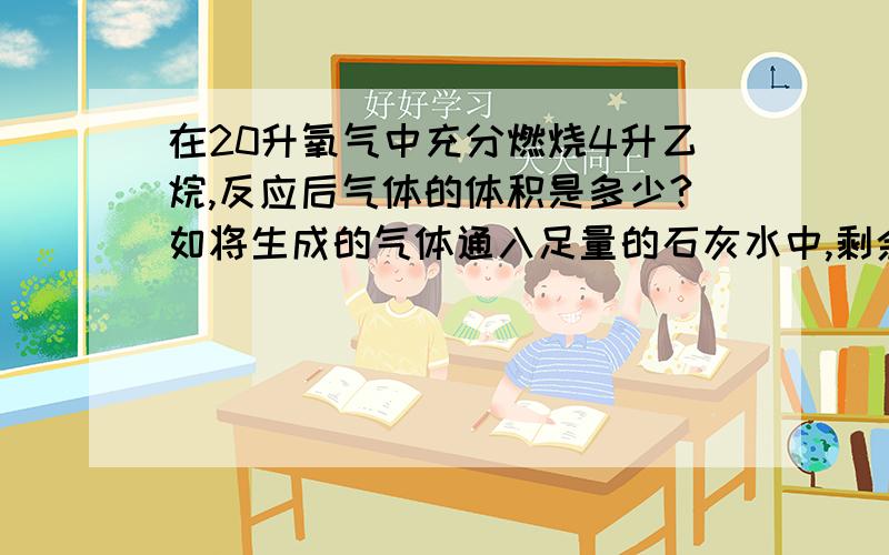 在20升氧气中充分燃烧4升乙烷,反应后气体的体积是多少?如将生成的气体通入足量的石灰水中,剩余气体的体积是多少?(气体体积均为常温时的体积)