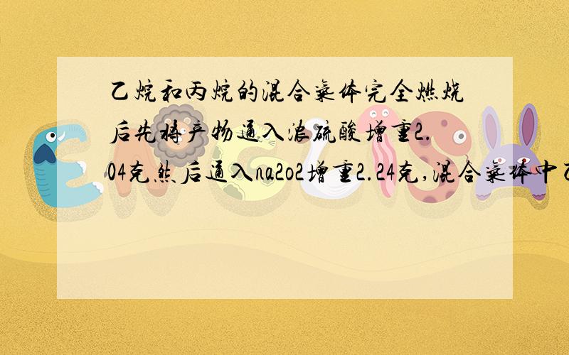 乙烷和丙烷的混合气体完全燃烧后先将产物通入浓硫酸增重2.04克然后通入na2o2增重2.24克,混合气体中乙烷个麻烦啦乙烷和丙烷的体积比是多少…