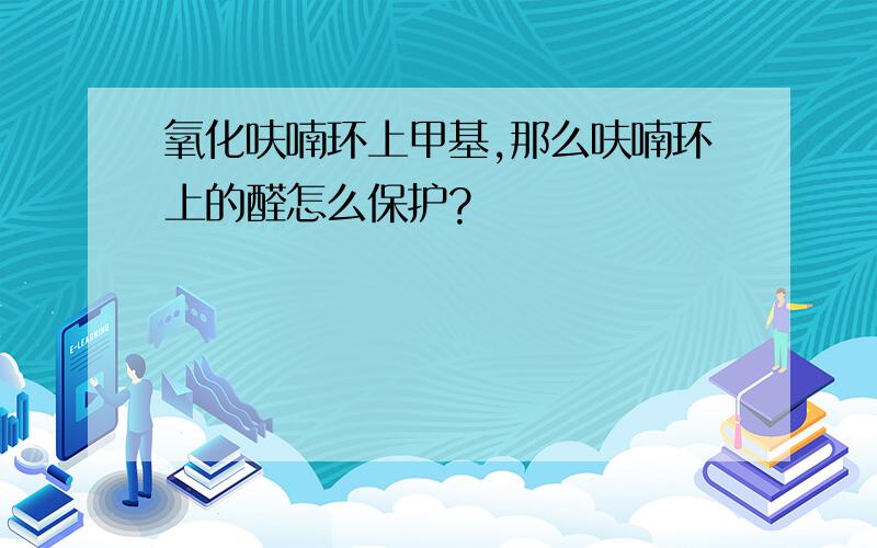 氧化呋喃环上甲基,那么呋喃环上的醛怎么保护?