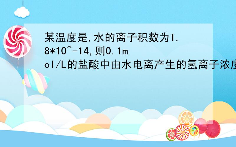 某温度是,水的离子积数为1.8*10^-14,则0.1mol/L的盐酸中由水电离产生的氢离子浓度等于可以有理由吗