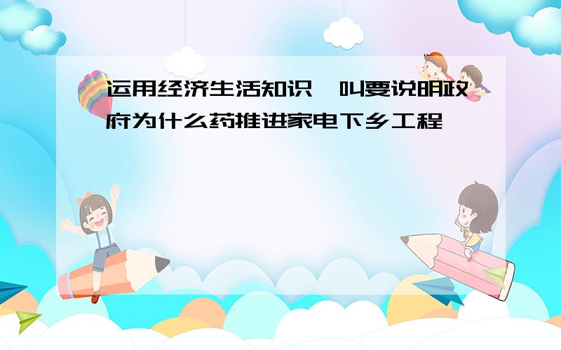 运用经济生活知识,叫要说明政府为什么药推进家电下乡工程