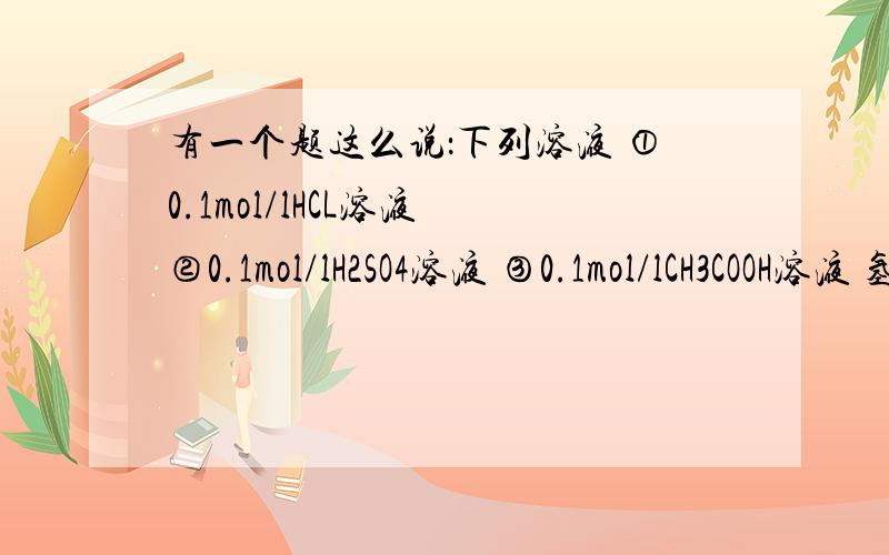 有一个题这么说：下列溶液 ①0.1mol/lHCL溶液 ②0.1mol/lH2SO4溶液 ③0.1mol/lCH3COOH溶液 氢离子浓度由大到小的排列顺序为：正确答案是②①③另外一个题是：pH和体积都相同的CH3COOH和H2SO4溶液,分别