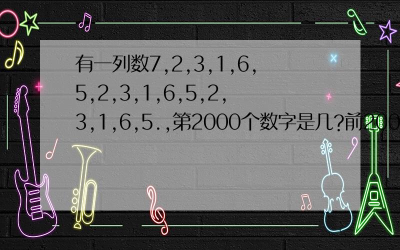 有一列数7,2,3,1,6,5,2,3,1,6,5,2,3,1,6,5.,第2000个数字是几?前2000个数字的和是多少?