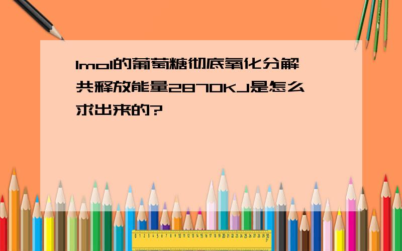 1mol的葡萄糖彻底氧化分解共释放能量2870KJ是怎么求出来的?