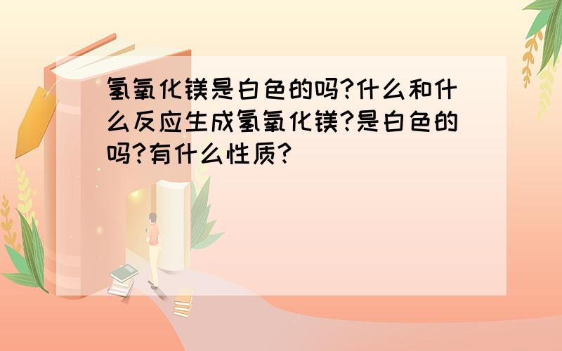 氢氧化镁是白色的吗?什么和什么反应生成氢氧化镁?是白色的吗?有什么性质?