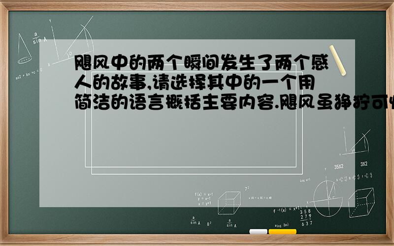 飓风中的两个瞬间发生了两个感人的故事,请选择其中的一个用简洁的语言概括主要内容.飓风虽狰狞可怕,但人们的爱并没有退缩,爱心与奉献在这场灾难中演绎着一段段可歌可泣的故事.（谈