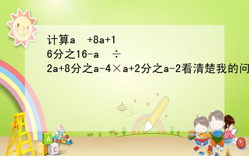 计算a²+8a+16分之16-a²÷2a+8分之a-4×a+2分之a-2看清楚我的问题,要计算过程.