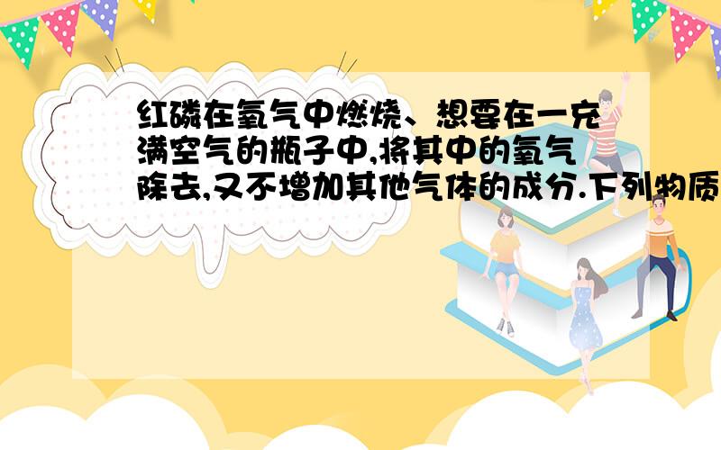 红磷在氧气中燃烧、想要在一充满空气的瓶子中,将其中的氧气除去,又不增加其他气体的成分.下列物质在瓶中燃烧可达到目的的是（ ）A．木炭 B．硫磺 C．铁丝 D．红磷本题答案是D、红磷.但