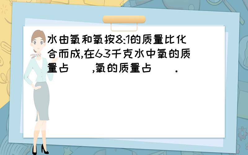 水由氧和氧按8:1的质量比化合而成,在63千克水中氧的质量占(),氧的质量占().